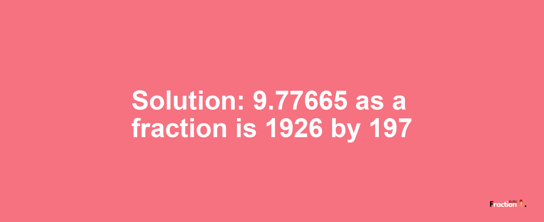 Solution:9.77665 as a fraction is 1926/197